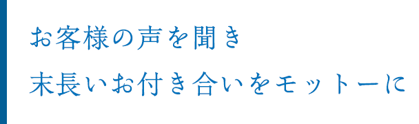 お客様の声を聞き末長いお付き合いをモットーに